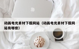 瑞安动画电光素材下载网站（动画电光素材下载网站有哪些）