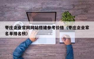 瑞安枣庄企业官网网站搭建参考价格（枣庄企业家名单排名榜）