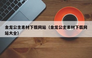 瑞安金龙公主素材下载网站（金龙公主素材下载网站大全）