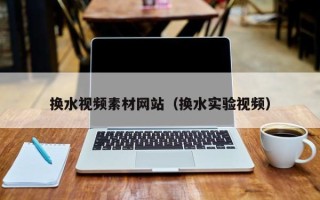 瑞安换水视频素材网站（换水实验视频）