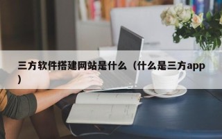 瑞安三方软件搭建网站是什么（什么是三方app）