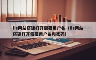 瑞安iis网站搭建打开需要用户名（iis网站搭建打开需要用户名和密码）