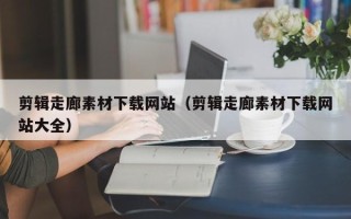 瑞安剪辑走廊素材下载网站（剪辑走廊素材下载网站大全）