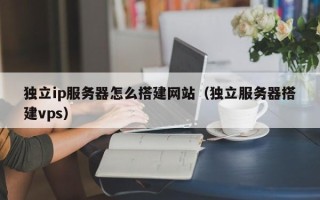 瑞安独立ip服务器怎么搭建网站（独立服务器搭建vps）
