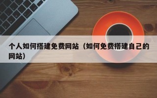 瑞安个人如何搭建免费网站（如何免费搭建自己的网站）