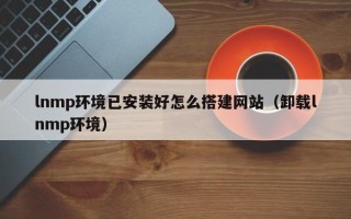 瑞安lnmp环境已安装好怎么搭建网站（卸载lnmp环境）